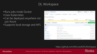 Mathew Salvaris (@msalvaris) – Ilia Karmanov (@ikdeepl) – Miguel Fierro (@miguelgfierro)
DL Workspace
https://github.com/Microsoft/DLWorkspace
•Runs jobs inside Docker
•Uses Kubernetes
•Can be deployed anywhere not
just Azure
•Supports local storage and NFS
 