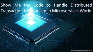 Show Me the Code to Handle Distributed
Transaction Mechanism in Microservices World
Presented by Rony Setyawan
 