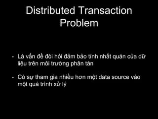 Distributed Transaction
Problem
• Là vấn đề đòi hỏi đảm bảo tính nhất quán của dữ
liệu trên môi trường phân tán
• Có sự th...