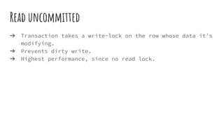 Read uncommitted
➔ Transaction takes a write-lock on the row whose data it’s
modifying.
➔ Prevents dirty write.
➔ Highest performance, since no read lock.
 