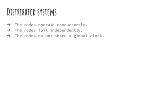 Distributed systems
➔ The nodes operate concurrently.
➔ The nodes fail independently.
➔ The nodes do not share a global clock.
 