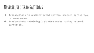 Distributed transactions
➔ Transactions in a distributed system, spanned across two
or more nodes.
➔ Transactions involving 2 or more nodes having network
partition.
 