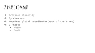 2 phase commit
➔ Provides atomicity
➔ Synchronous
➔ Requires global coordinator(most of the times)
➔ 2 Phases
◆ Prepare
◆ Commit
 