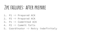 2pc failures: after prepare
1. P1 -> Prepared ACK
2. P2 -> Prepared ACK
3. P1 -> Committed ACK
4. P2 -> Commit fails
5. Coordinator -> Retry indefinitely
 