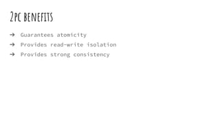 2pc beneﬁts
➔ Guarantees atomicity
➔ Provides read-write isolation
➔ Provides strong consistency
 