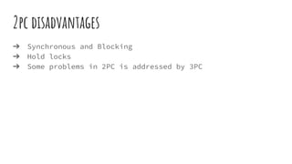 2pc disadvantages
➔ Synchronous and Blocking
➔ Hold locks
➔ Some problems in 2PC is addressed by 3PC
 