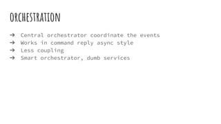 orchestration
➔ Central orchestrator coordinate the events
➔ Works in command reply async style
➔ Less coupling
➔ Smart orchestrator, dumb services
 