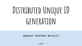 Distributed Unique ID
generation
Septeni TechTalk 30/11/17
TungNT
 
