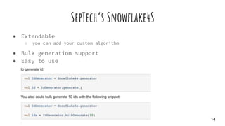 SepTech’s Snowflake4S
● Extendable
○ you can add your custom algorithm
● Bulk generation support
● Easy to use
14
 