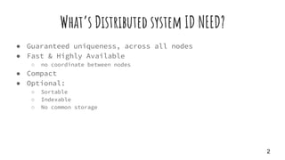 What’s Distributed system ID NEED?
● Guaranteed uniqueness, across all nodes
● Fast & Highly Available
○ no coordinate bet...
