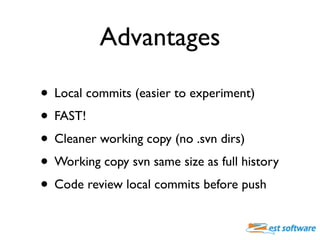 Advantages

• Local commits (easier to experiment)
• FAST!
• Cleaner working copy (no .svn dirs)
• Working copy svn same s...