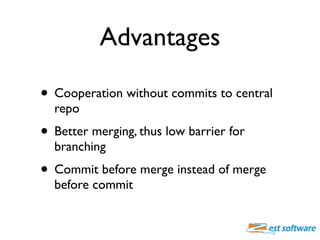 Advantages

• Cooperation without commits to central
  repo
• Better merging, thus low barrier for
  branching
• Commit be...