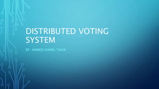 DISTRIBUTED VOTING
SYSTEM
BY: AHMED KAMEL TAHA
 
