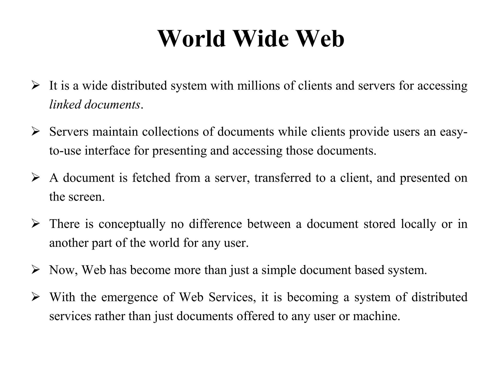 World Wide WebIt is a wide distributed system with millions of clients and servers for accessing linked documents.