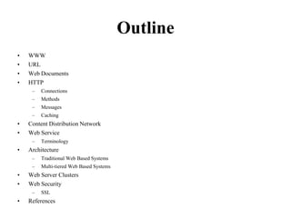 OutlineWWWURLWebDocumentsHTTPConnectionsMethodsMessagesCachingContent Distribution NetworkWeb ServiceTerminologyArchitectureTraditional Web Based SystemsMulti-tiered Web Based SystemsWeb Server ClustersWeb SecuritySSLReferences