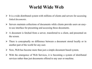 World Wide WebIt is a wide distributed system with millions of clients and servers for accessing linked documents.