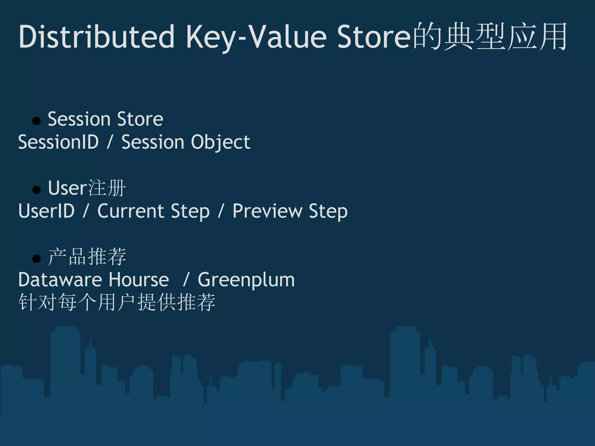 Distributed Key-Value Store的典型应用

   Session Store 
SessionID / Session Object

   User注册
UserID / Current Step / Preview Step

   产品推荐
Dataware Hourse  / Greenplum
针对每个用户提供推荐
 