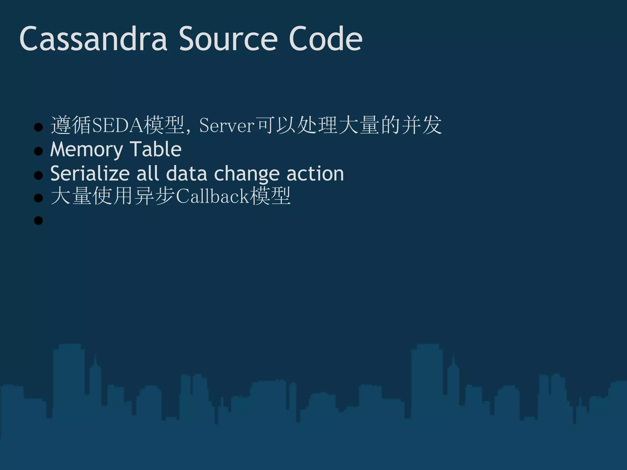 Cassandra Source Code

 遵循SEDA模型，Server可以处理大量的并发
 Memory Table
 Serialize all data change action
 大量使用异步Callback模型
 