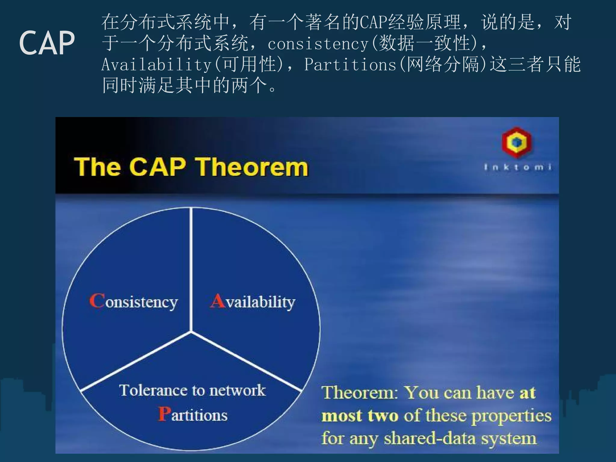 在分布式系统中，有一个著名的CAP经验原理，说的是，对
CAP    于一个分布式系统，consistency(数据一致性)，
       Availability(可用性)，Partitions(网络分隔)这三者只能
       同时满足其中的两个。
 