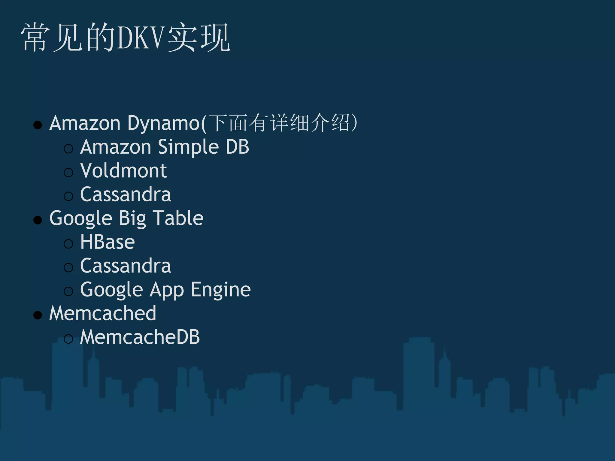 常见的DKV实现

 Amazon Dynamo(下面有详细介绍)
    Amazon Simple DB
    Voldmont 
    Cassandra
 Google Big Table 
    HBase 
    Cassandra
    Google App Engine
 Memcached  
    MemcacheDB
 