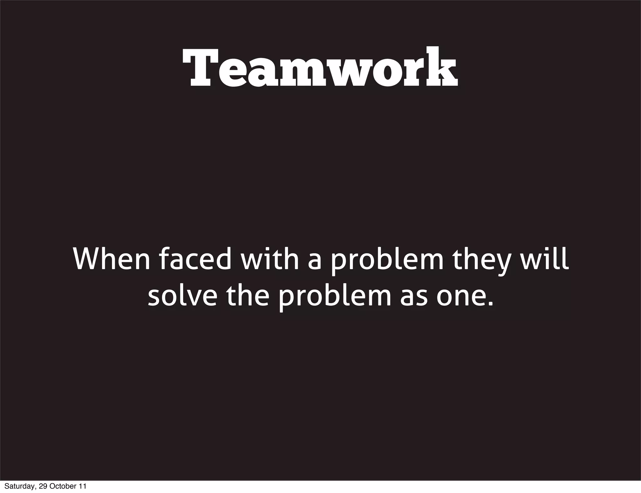 Teamwork


                  When faced with a problem they will
                      solve the problem as one.




Saturday, 29 October 11
 
