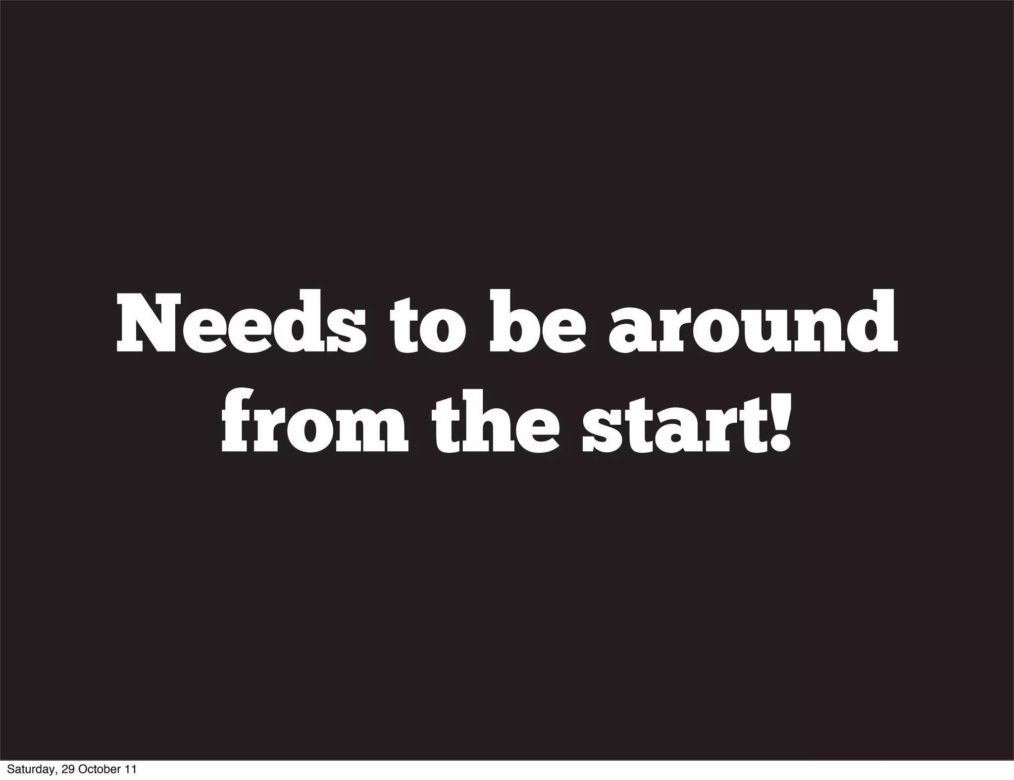 Needs to be around
                     from the start!


Saturday, 29 October 11
 