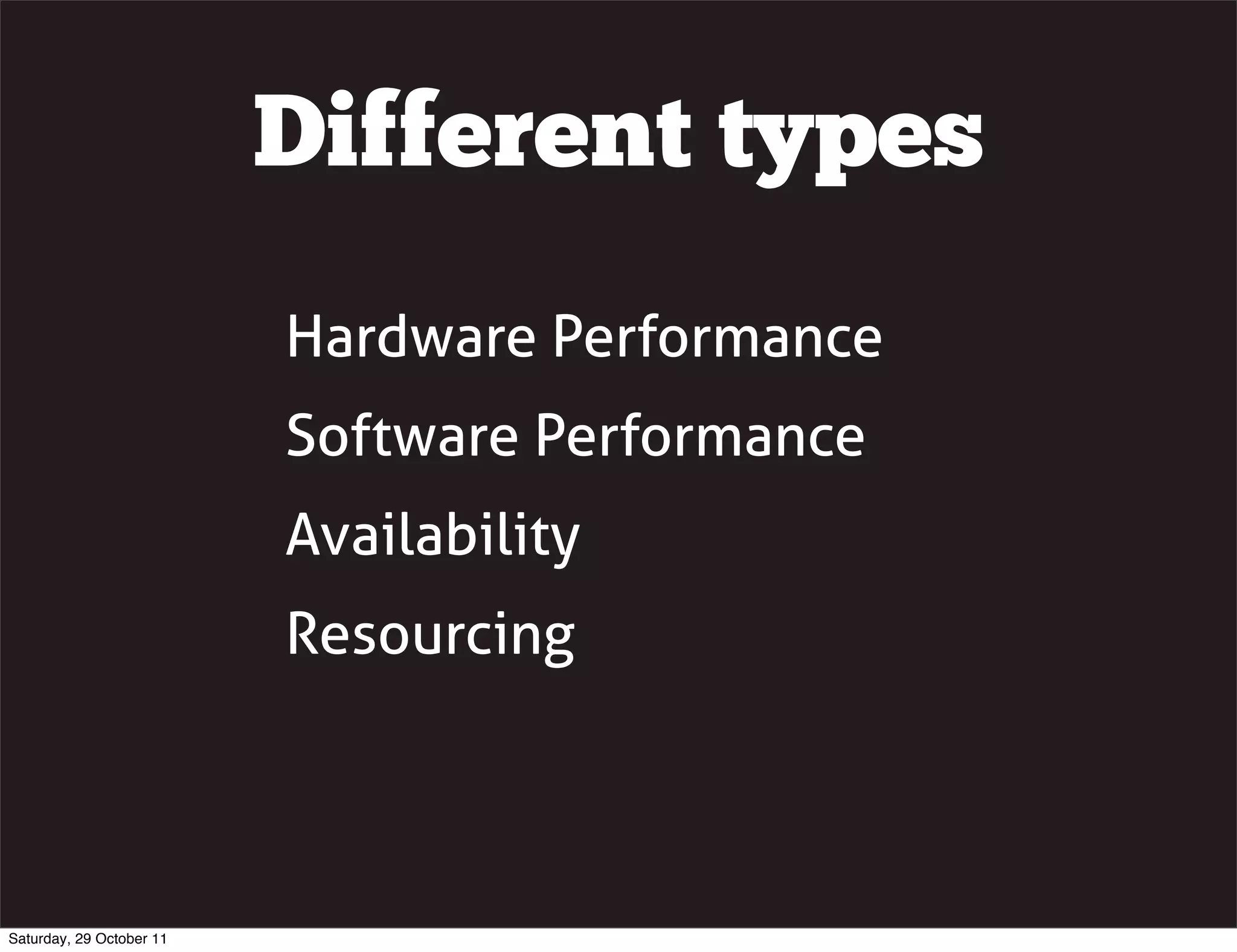 Different types
                          Hardware Performance
                          Software Performance
                          Availability
                          Resourcing




Saturday, 29 October 11
 