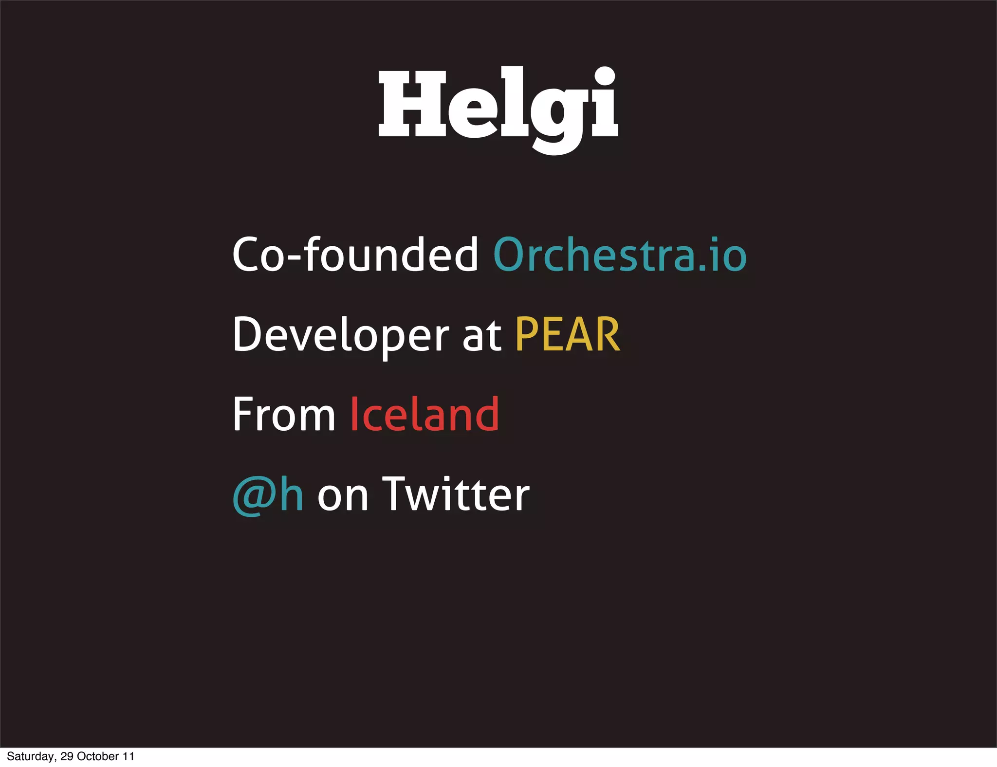 Helgi
                          Co-founded Orchestra.io
                          Developer at PEAR
                          From Iceland
                          @h on Twitter




Saturday, 29 October 11
 