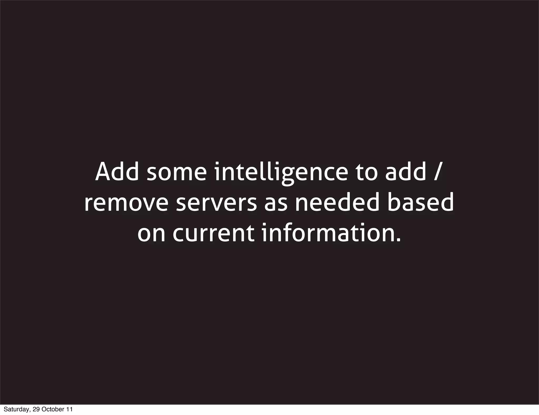 Add some intelligence to add /
                          remove servers as needed based
                              on current information.




Saturday, 29 October 11
 