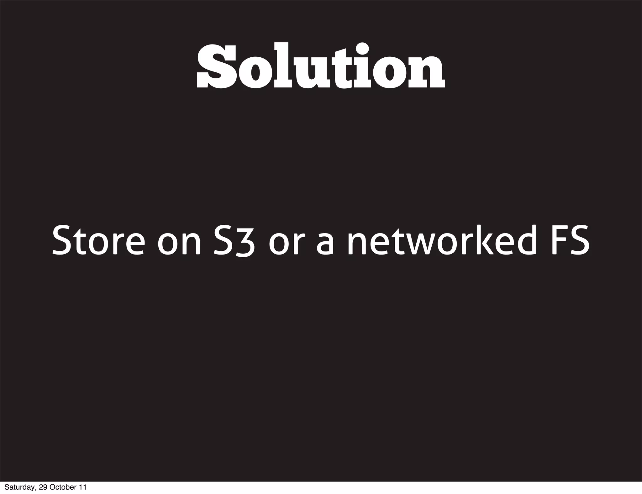 Solution

            Store on S3 or a networked FS




Saturday, 29 October 11
 