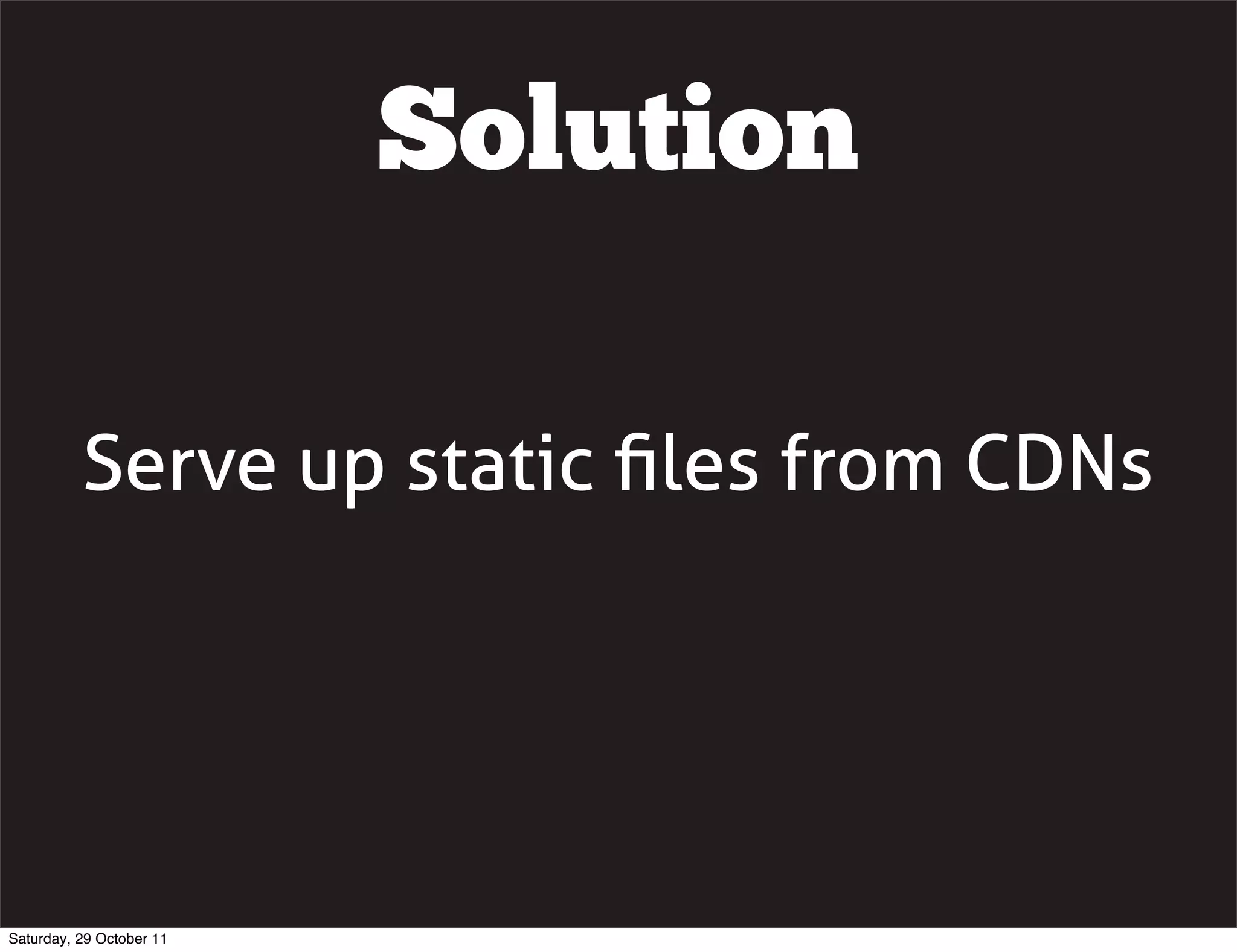 Solution

          Serve up static ﬁles from CDNs




Saturday, 29 October 11
 