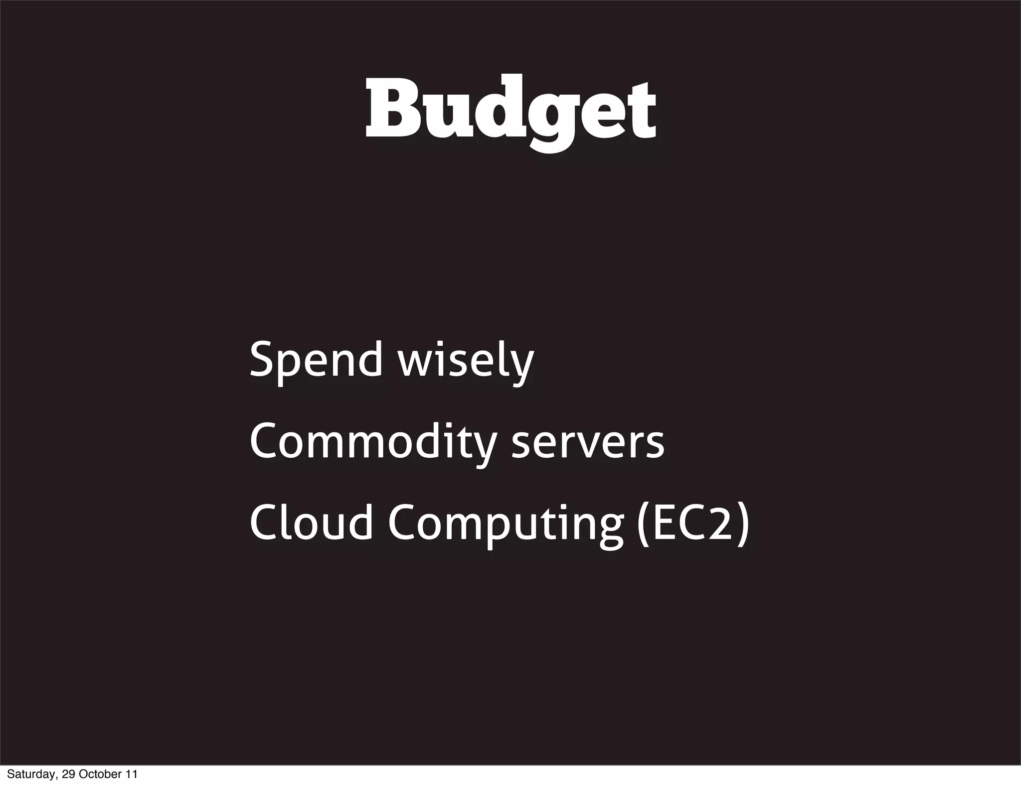 Budget

                          Spend wisely
                          Commodity servers
                          Cloud Computing (EC2)




Saturday, 29 October 11
 