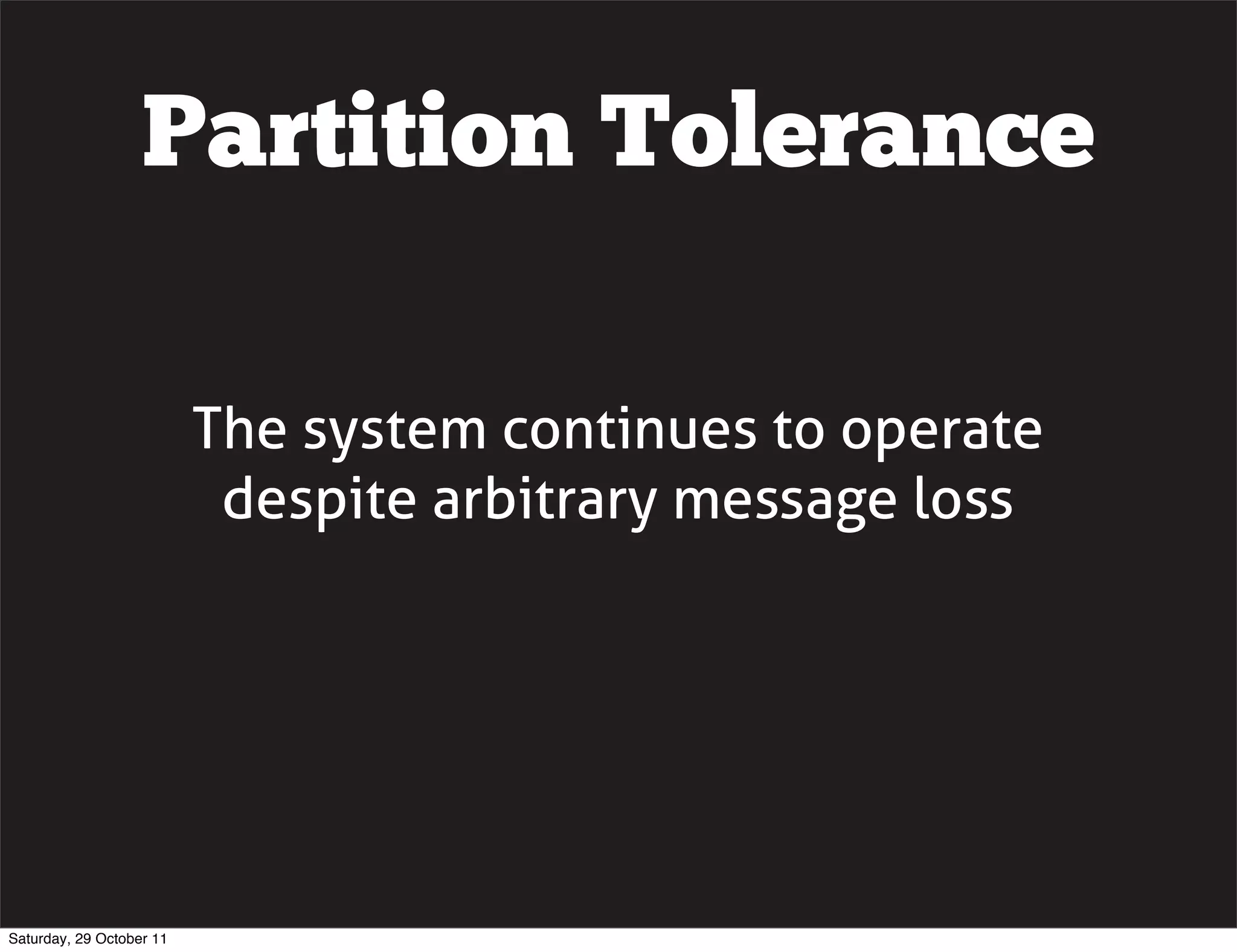 Partition Tolerance

                          The system continues to operate
                           despite arbitrary message loss




Saturday, 29 October 11
 
