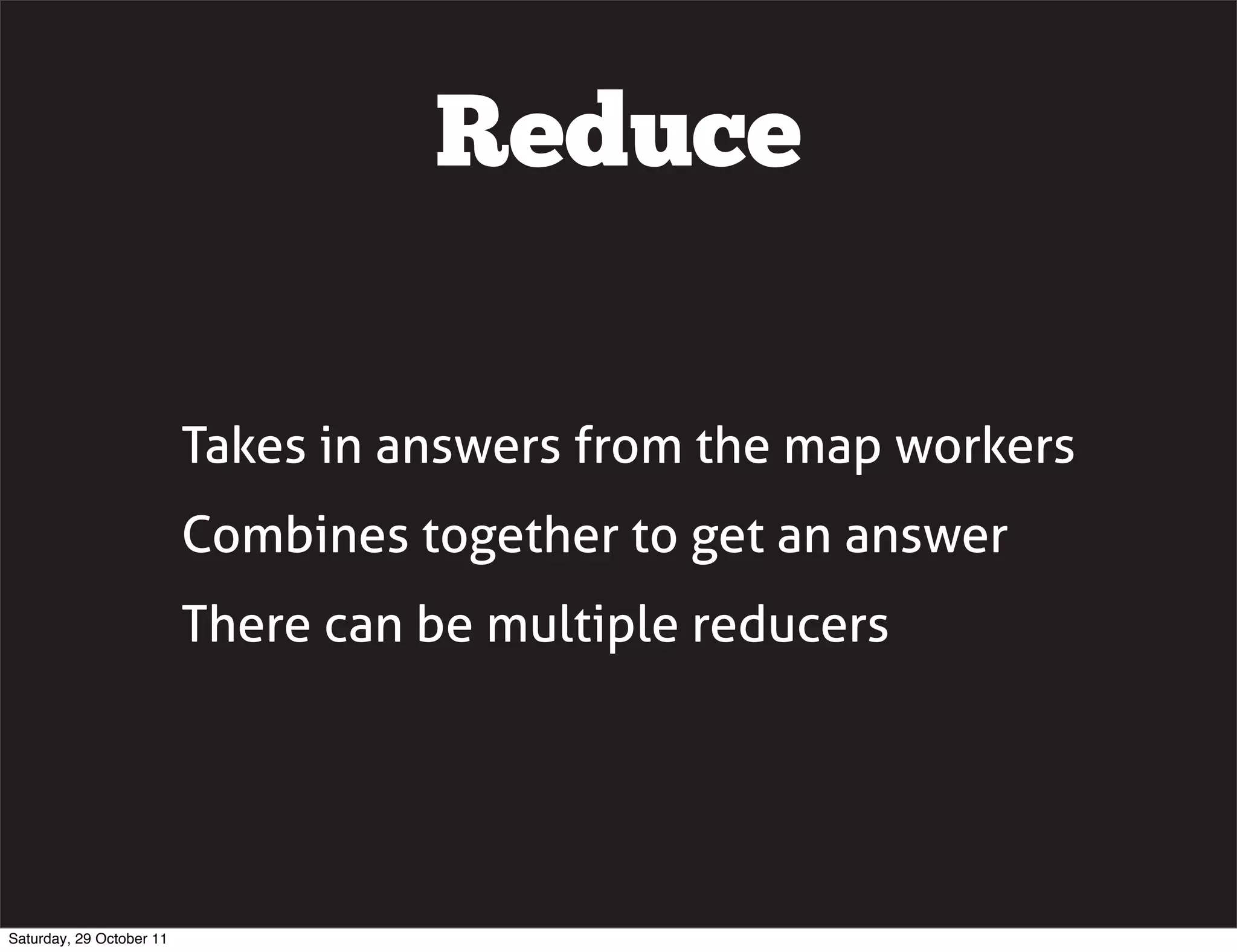 Reduce

                          Takes in answers from the map workers
                          Combines together to get an answer
                          There can be multiple reducers




Saturday, 29 October 11
 