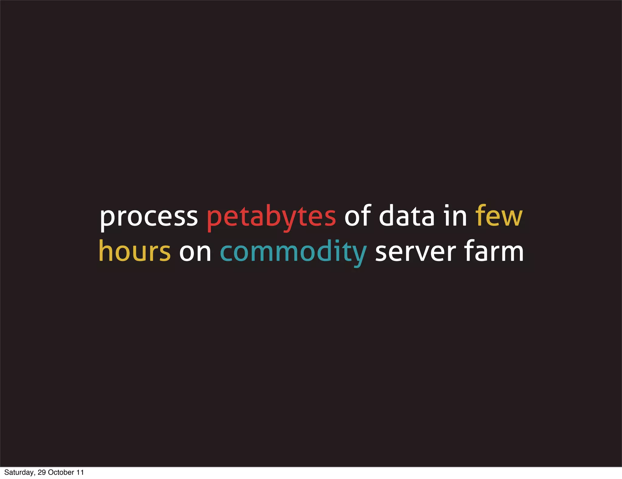 process petabytes of data in few
                          hours on commodity server farm




Saturday, 29 October 11
 