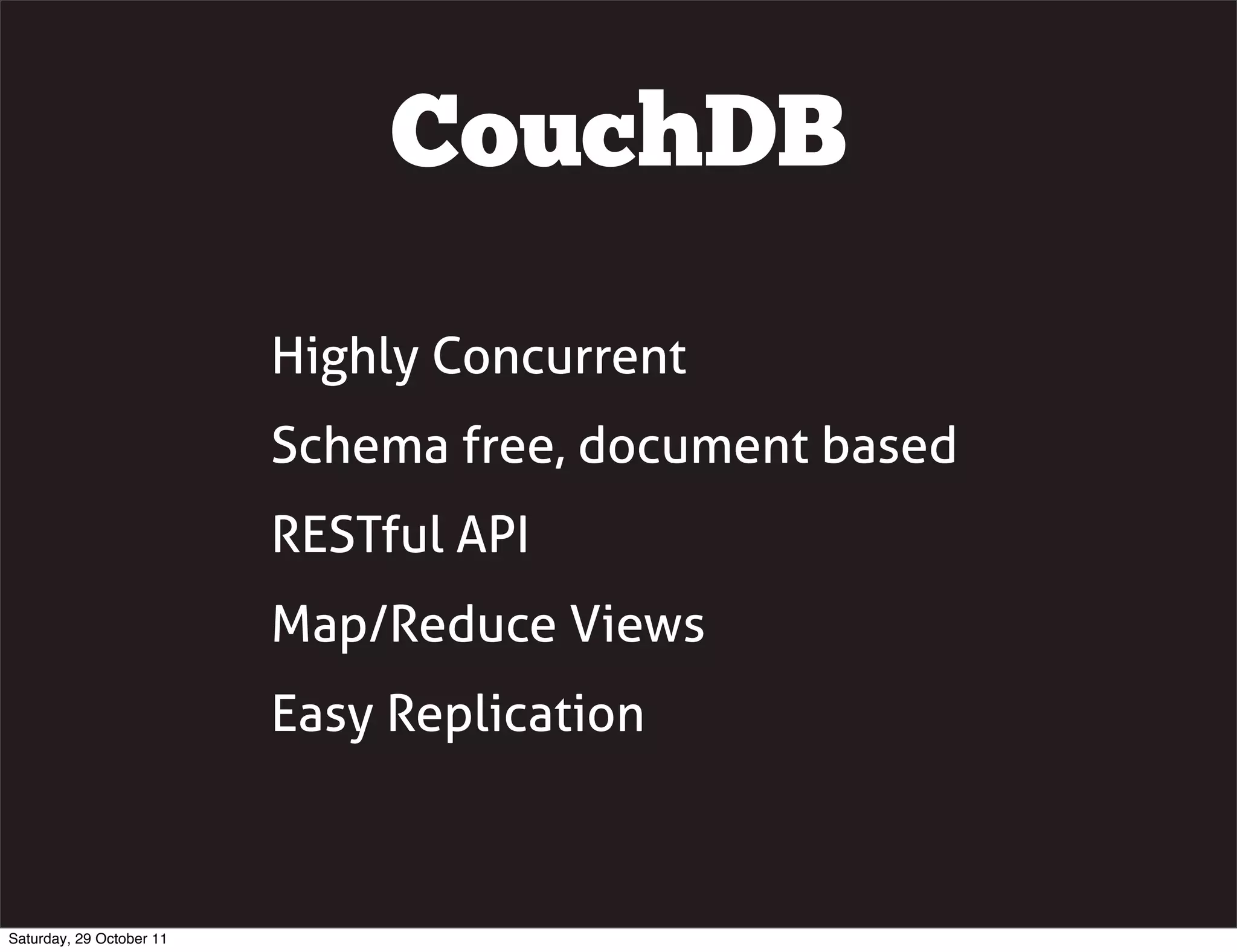 CouchDB

                          Highly Concurrent
                          Schema free, document based
                          RESTful API
                          Map/Reduce Views
                          Easy Replication



Saturday, 29 October 11
 