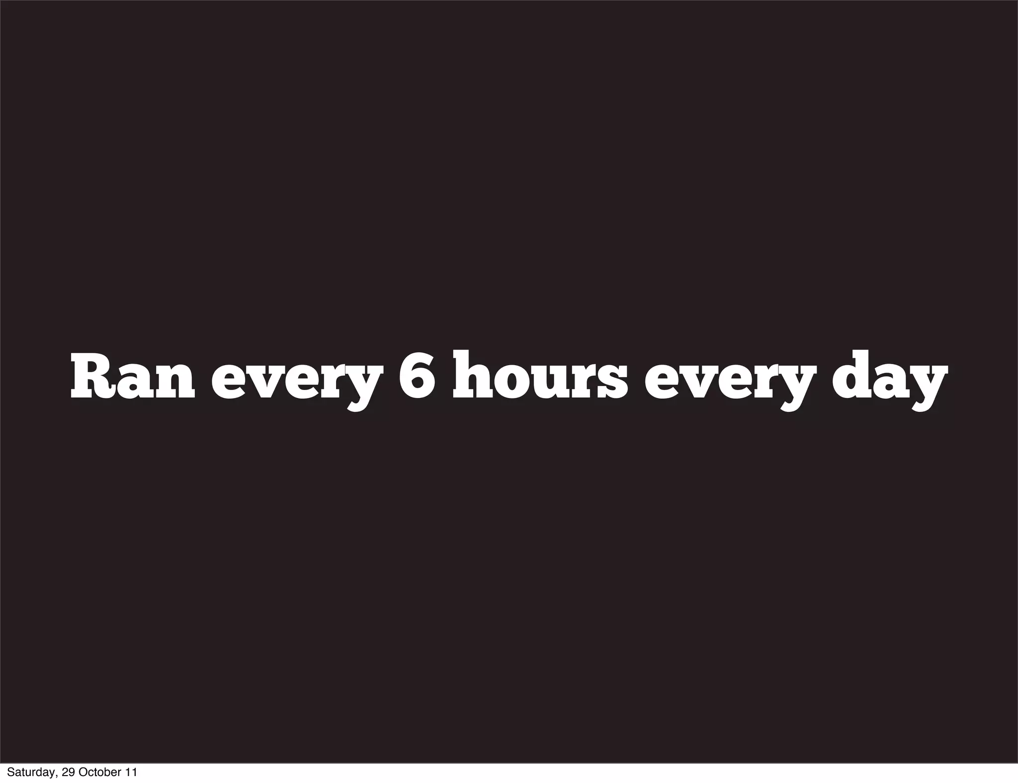 Ran every 6 hours every day




Saturday, 29 October 11
 