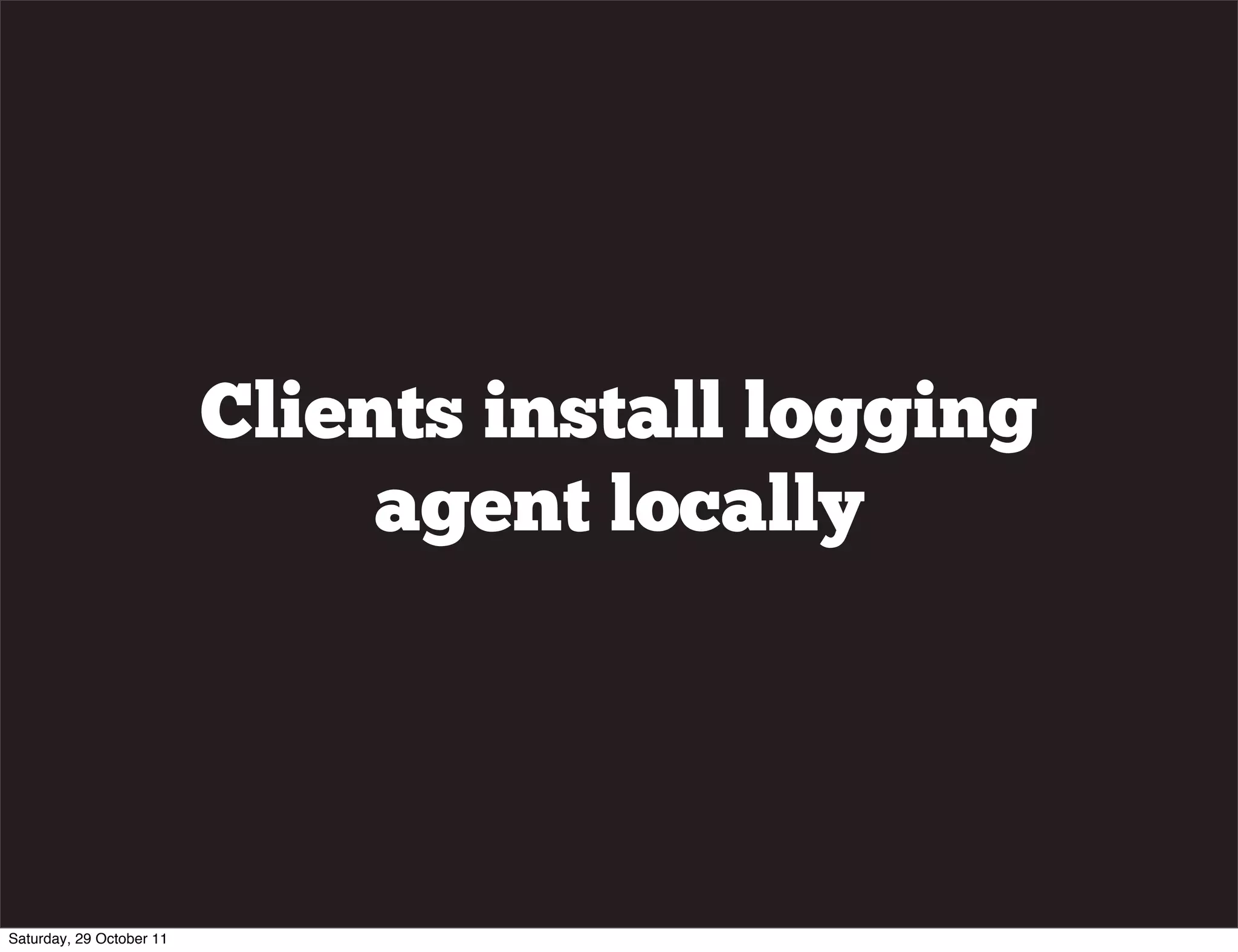 Clients install logging
                               agent locally




Saturday, 29 October 11
 