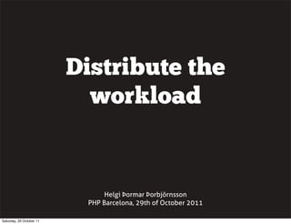Distribute the
                            workload


                                Helgi Þormar Þorbjörnsson
                           PHP Barcelona, 29th of October 2011

Saturday, 29 October 11
 