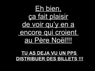 Eh bien, ça fait plaisir de voir qu’y en a  encore qui croient  au Père Noël!!! TU AS DEJA VU UN PPS  DISTRIBUER DES BILLETS !!! 