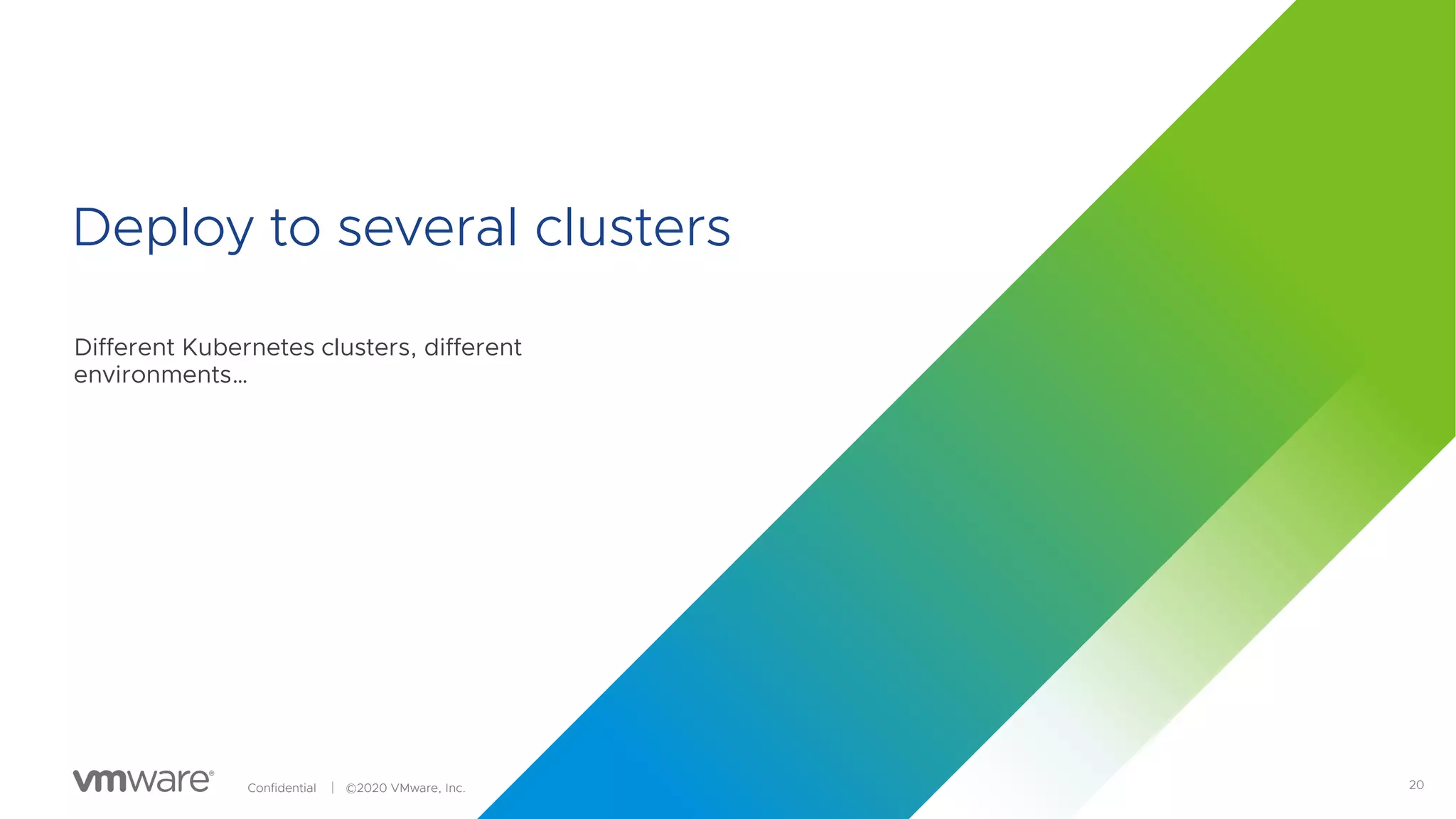 20Confidential │ ©2020 VMware, Inc.
Deploy to several clusters
Different Kubernetes clusters, different
environments…
 