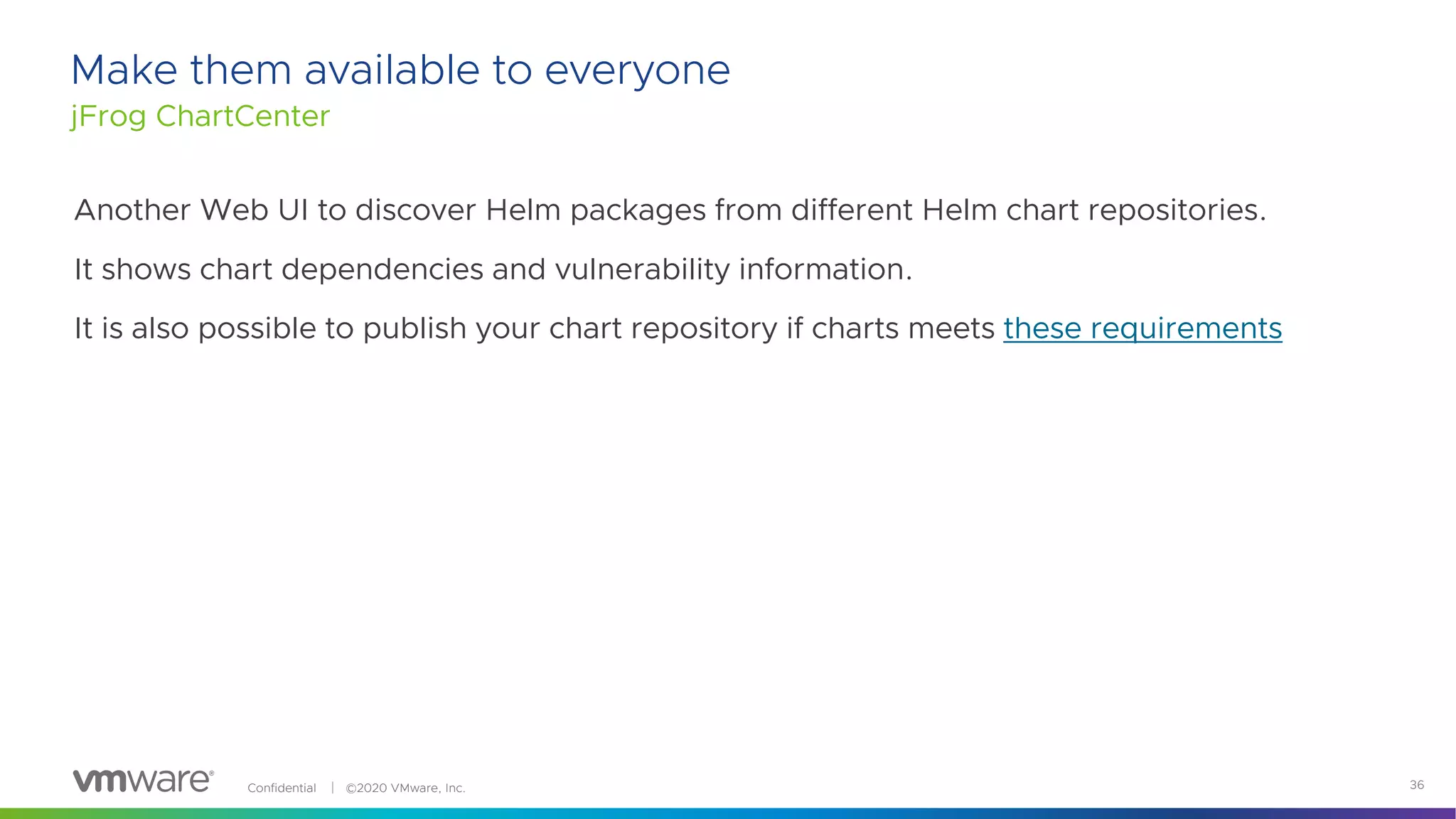 Confidential │ ©2020 VMware, Inc. 36
Make them available to everyone
jFrog ChartCenter
Another Web UI to discover Helm packages from different Helm chart repositories.
It shows chart dependencies and vulnerability information.
It is also possible to publish your chart repository if charts meets these requirements
 