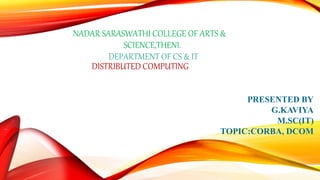 NADAR SARASWATHI COLLEGE OF ARTS &
SCIENCE,THENI.
DEPARTMENT OF CS & IT
DISTRIBUTED COMPUTING
PRESENTED BY
G.KAVIYA
M.SC(IT)
TOPIC:CORBA, DCOM
 