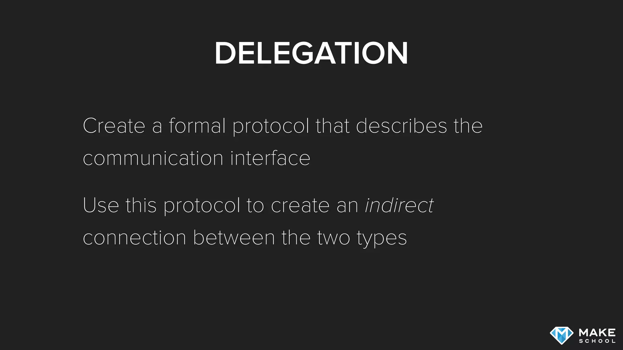 DELEGATION
Create a formal protocol that describes the
communication interface
Use this protocol to create an indirect
connection between the two types
 