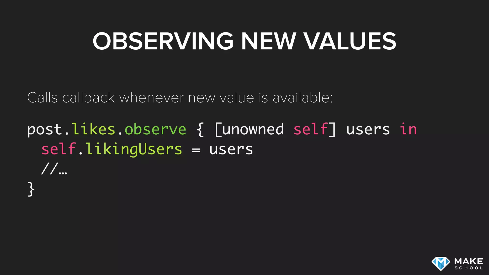 OBSERVING NEW VALUES
post.likes.observe { [unowned self] users in
self.likingUsers = users
//…
}
Calls callback whenever new value is available:
 