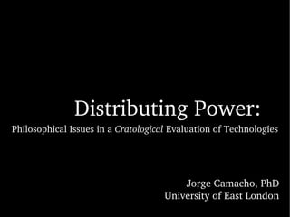 Distributing Power: Philosophical Issues in a  Cratological  Evaluation of Technologies Jorge Camacho, PhD University of East London 
