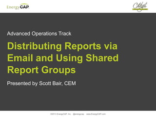 ©2013 EnergyCAP, Inc. @energycap www.EnergyCAP.com
Advanced Operations Track
Distributing Reports via
Email and Using Shared
Report Groups
Presented by Scott Bair, CEM
 