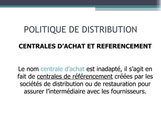 POLITIQUE DE DISTRIBUTION CENTRALES D’ACHAT ET REFERENCEMENT Le nom  centrale d’achat  est inadapté, il s’agit en fait de  centrales de référencement  créées par les sociétés de distribution ou de restauration pour assurer l’intermédiaire avec les fournisseurs. 
