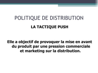 POLITIQUE DE DISTRIBUTION LA TACTIQUE PUSH Elle a objectif de provoquer la mise en avant du produit par une pression commerciale et marketing sur la distribution.   