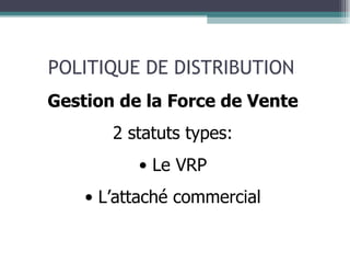 POLITIQUE DE DISTRIBUTION Gestion de la Force de Vente 2 statuts types: Le VRP L’attaché commercial 